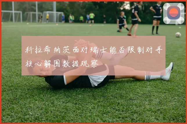 科拉希纳茨面对瑞士能否限制对手核心解围数据观察