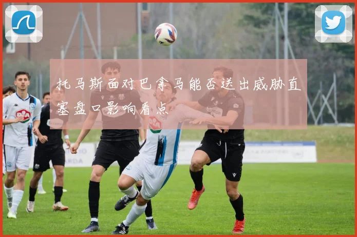 托马斯面对巴拿马能否送出威胁直塞盘口影响看点