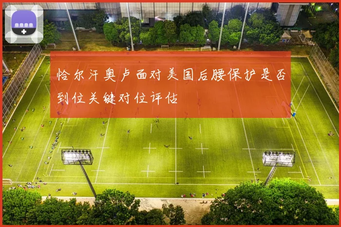 恰尔汗奥卢面对美国后腰保护是否到位关键对位评估