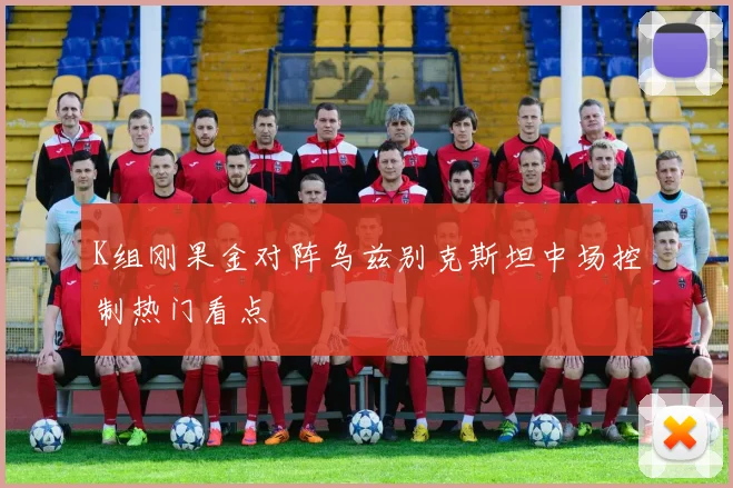 K组刚果金对阵乌兹别克斯坦中场控制热门看点