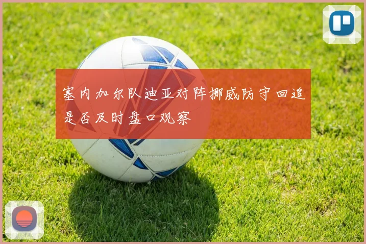 塞内加尔队迪亚对阵挪威防守回追是否及时盘口观察