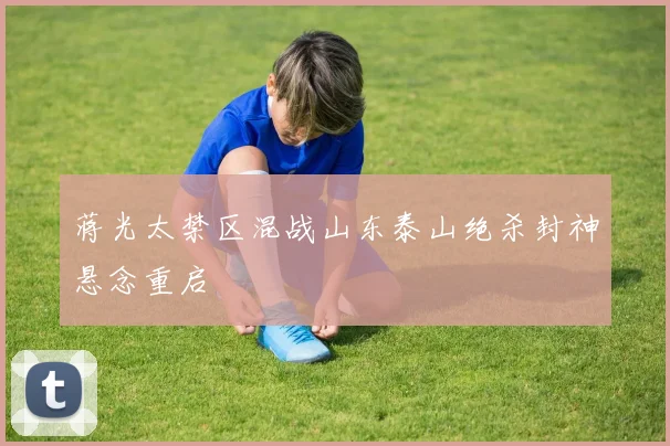 蒋光太禁区混战山东泰山绝杀封神悬念重启