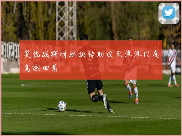 复仇战斯特林挑传助攻天津津门虎高燃回看
