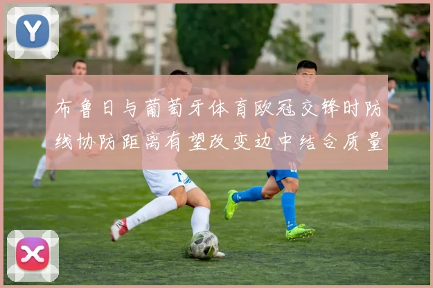 布鲁日与葡萄牙体育欧冠交锋时防线协防距离有望改变边中结合质量