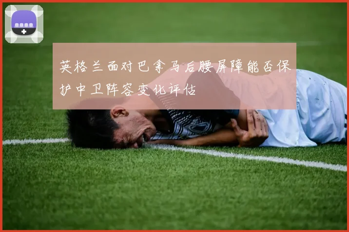 英格兰面对巴拿马后腰屏障能否保护中卫阵容变化评估
