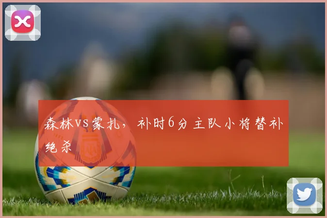 森林vs蒙扎,补时6分主队小将替补绝杀