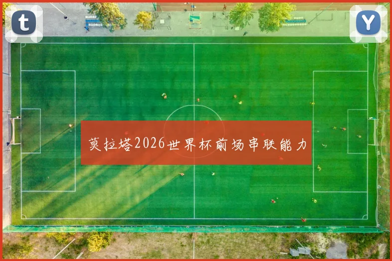莫拉塔2026世界杯前场串联能力