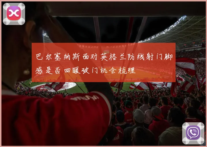 巴尔塞纳斯面对英格兰防线射门脚感是否回暖破门机会梳理