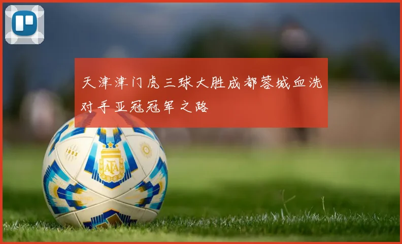 天津津门虎三球大胜成都蓉城血洗对手亚冠冠军之路