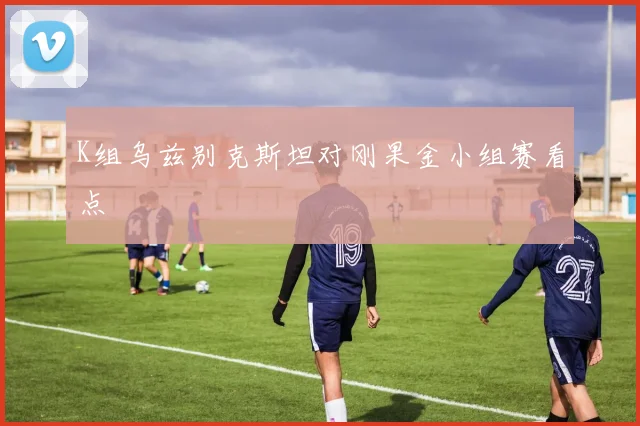 K组乌兹别克斯坦对刚果金小组赛看点