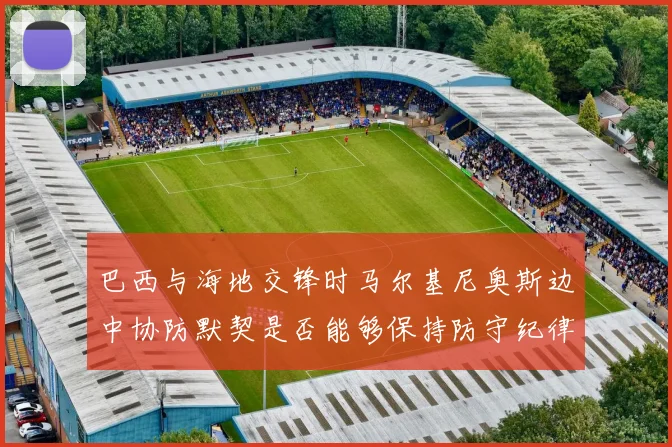 巴西与海地交锋时马尔基尼奥斯边中协防默契是否能够保持防守纪律